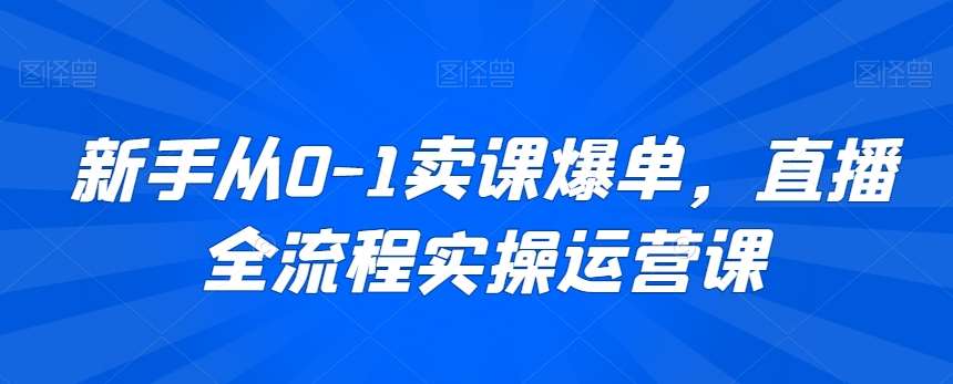 新手从0-1卖课爆单，直播全流程实操运营课-千寻创业网