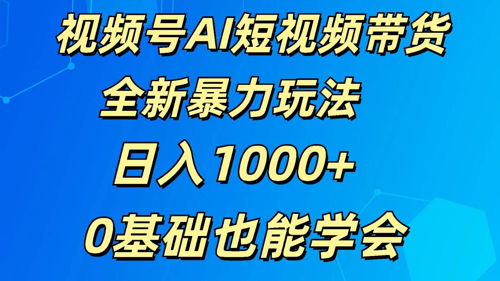 视频号AI短视频带货掘金计划全新暴力玩法    日入1000+  0基础也能学会-千寻创业网