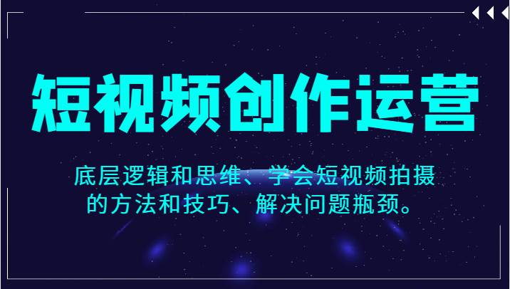 短视频创作运营，底层逻辑和思维、学会短视频拍摄的方法和技巧、解决问题瓶颈。-千寻创业网
