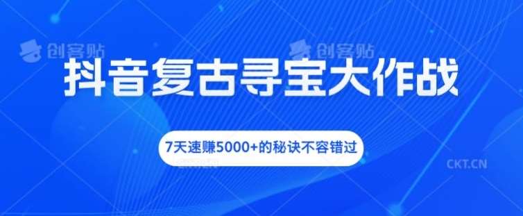抖音复古寻宝大作战，7天速赚5000+的秘诀不容错过【揭秘】-千寻创业网