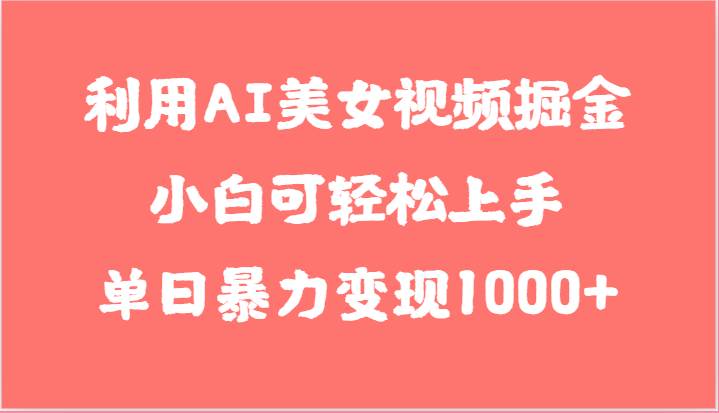 利用AI美女视频掘金，小白可轻松上手，单日暴力变现1000+，想象不到的简单-千寻创业网