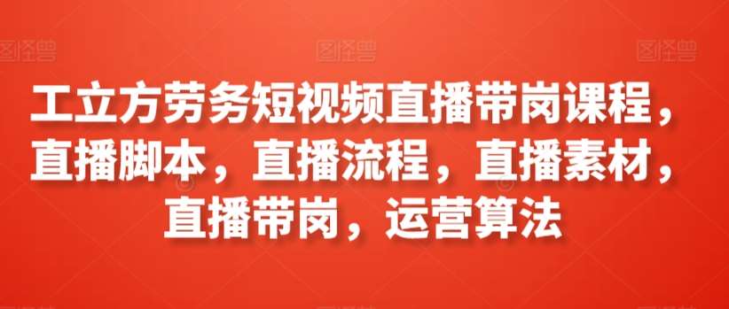 工立方劳务短视频直播带岗课程，直播脚本，直播流程，直播素材，直播带岗，运营算法-千寻创业网