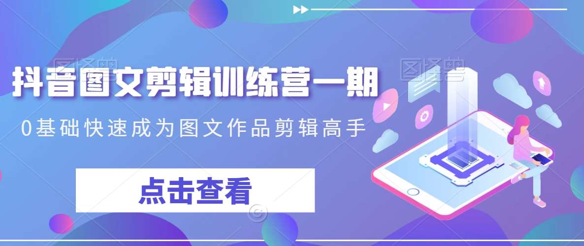 抖音图文剪辑训练营一期，0基础快速成为图文作品剪辑高手-千寻创业网