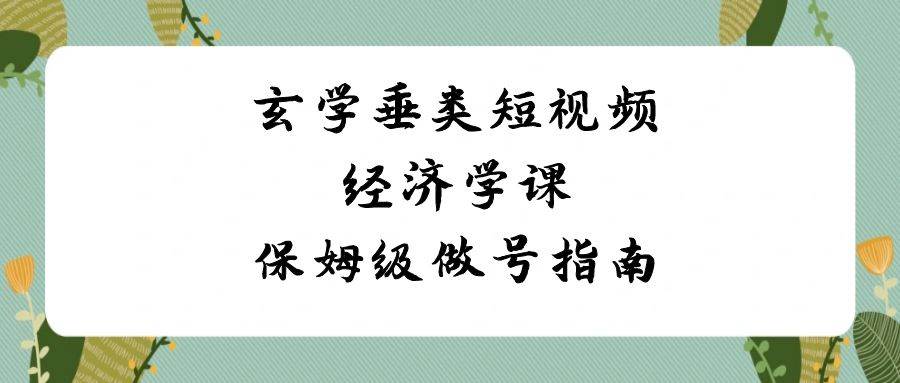 玄学垂类短视频经济学课，保姆级做号指南（8节课）-千寻创业网