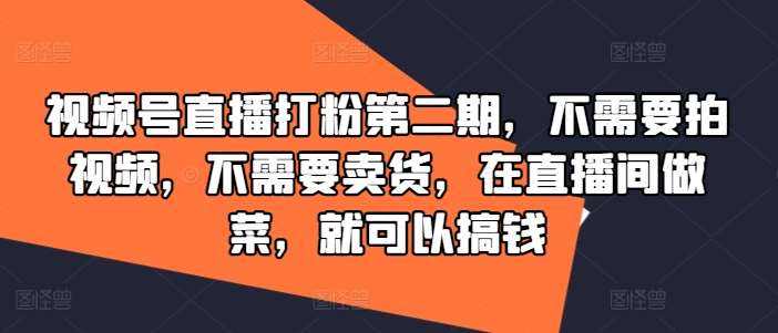 视频号直播打粉第二期，不需要拍视频，不需要卖货，在直播间做菜，就可以搞钱-千寻创业网