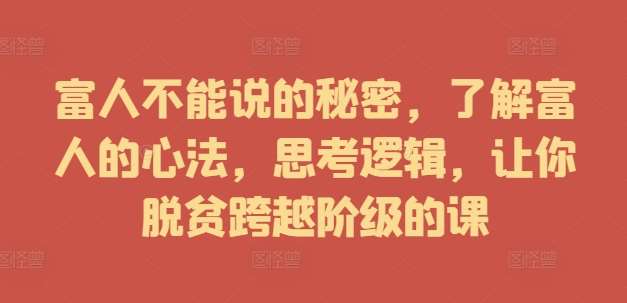 富人不能说的秘密，了解富人的心法，思考逻辑，让你脱贫跨越阶级的课-千寻创业网