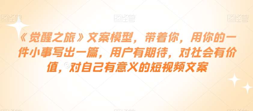 《觉醒之旅》文案模型，带着你，用你的一件小事写出一篇，用户有期待，对社会有价值，对自己有意义的短视频文案-千寻创业网