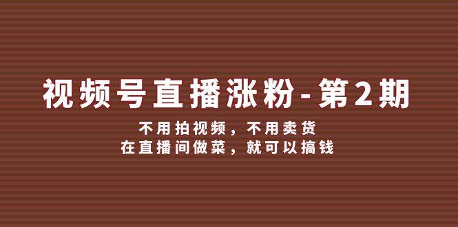 （12155期）视频号/直播涨粉-第2期，不用拍视频，不用卖货，在直播间做菜，就可以搞钱-千寻创业网