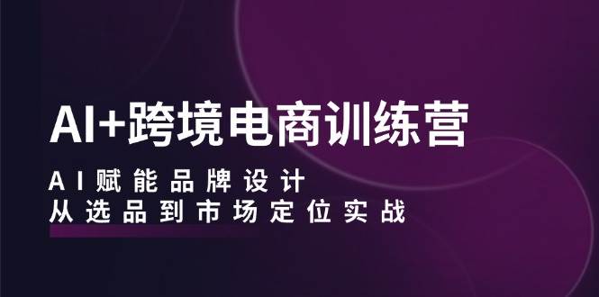 （12624期）AI+跨境电商训练营：AI赋能品牌设计，从选品到市场定位实战-千寻创业网