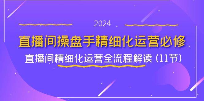（11796期）直播间-操盘手精细化运营必修，直播间精细化运营全流程解读 (11节)-千寻创业网