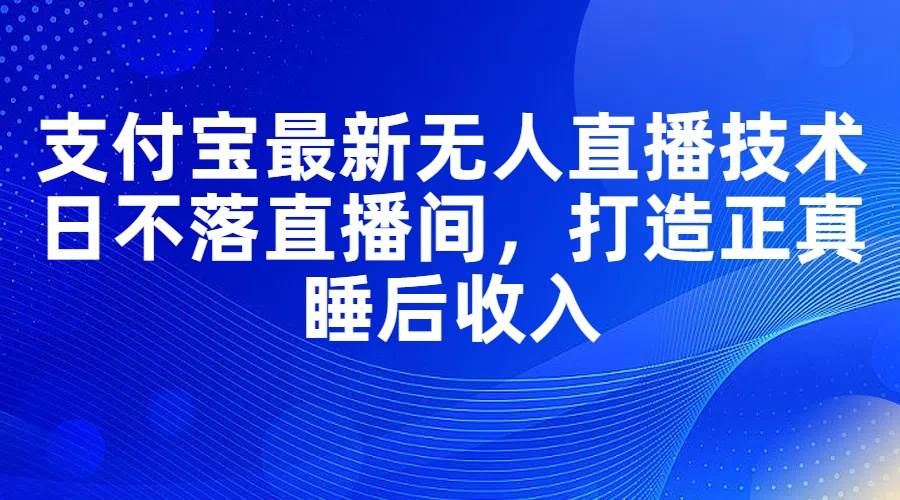 （11865期）支付宝最新无人直播技术，日不落直播间，打造正真睡后收入-千寻创业网