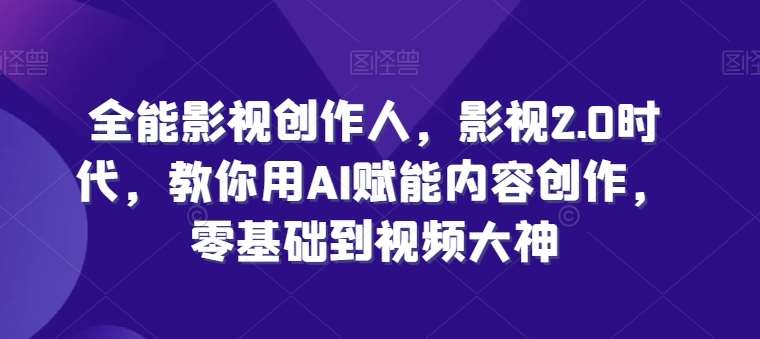 全能影视创作人，影视2.0时代，教你用AI赋能内容创作，​零基础到视频大神-千寻创业网