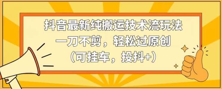 抖音最新纯搬运技术流玩法，一刀不剪，轻松过原创（可挂车，投抖+）【揭秘】-千寻创业网