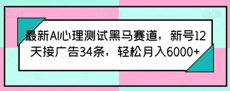最新AI心理测试黑马赛道，新号12天接广告34条，轻松月入6000+【揭秘】-千寻创业网