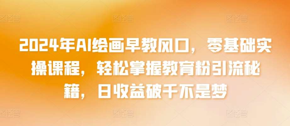 2024年AI绘画早教风口，零基础实操课程，轻松掌握教育粉引流秘籍，日收益破千不是梦【揭秘】-千寻创业网