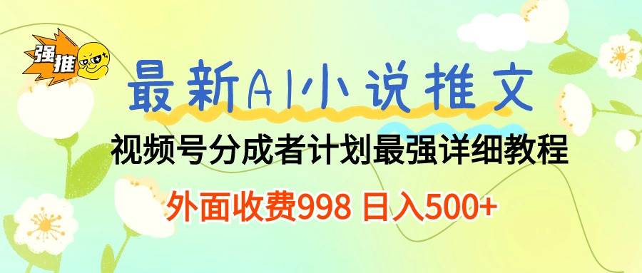 （10292期）最新AI小说推文视频号分成计划 最强详细教程  日入500+-千寻创业网