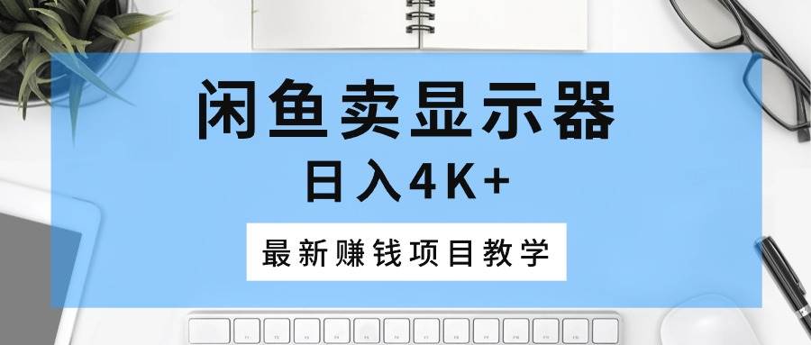 （10706期）闲鱼卖显示器，日入4K+，最新赚钱项目教学-千寻创业网