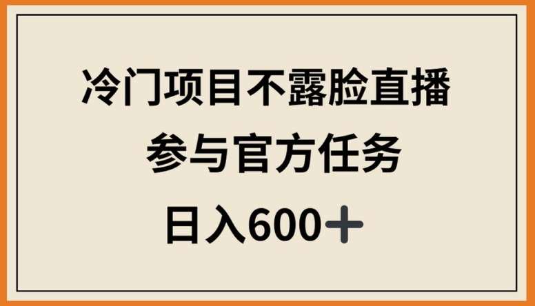 冷门项目不露脸直播，参与官方任务，日入600+【揭秘】-千寻创业网