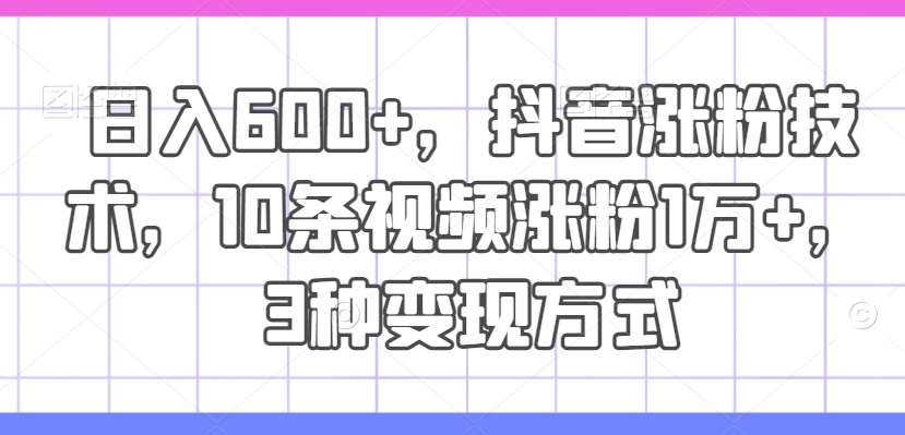 日入600+，抖音涨粉技术，10条视频涨粉1万+，3种变现方式【揭秘】-千寻创业网
