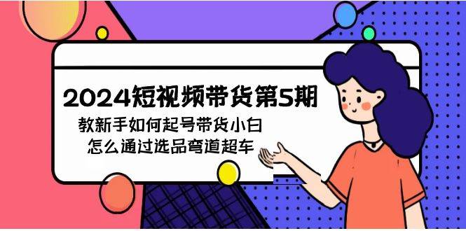 2024短视频带货第5期，教新手如何起号，带货小白怎么通过选品弯道超车-千寻创业网