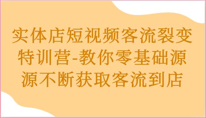 实体店短视频客流裂变特训营-教你零基础源源不断获取客流到店-千寻创业网