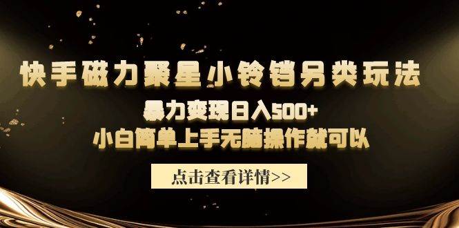 （9689期）快手磁力聚星小铃铛另类玩法，暴力变现日入500+小白简单上手无脑操作就可以-千寻创业网