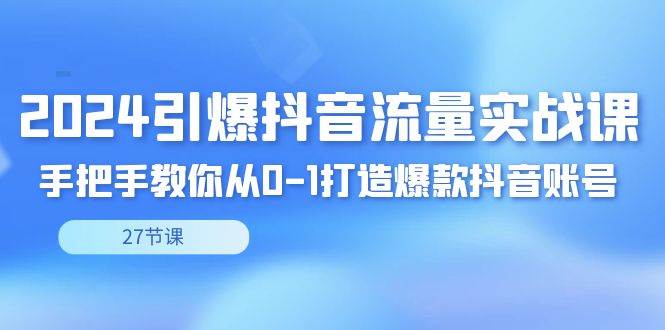 （8951期）2024引爆·抖音流量实战课，手把手教你从0-1打造爆款抖音账号（27节）-千寻创业网