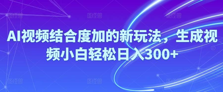 （10418期）Ai视频结合度加的新玩法,生成视频小白轻松日入300+-千寻创业网