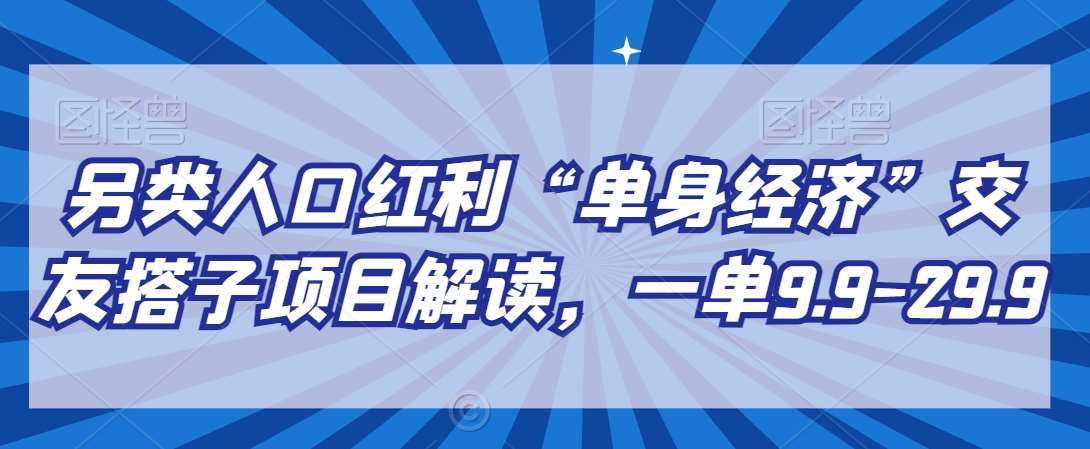 另类人口红利“单身经济”交友搭子项目解读，一单9.9-29.9【揭秘】-千寻创业网