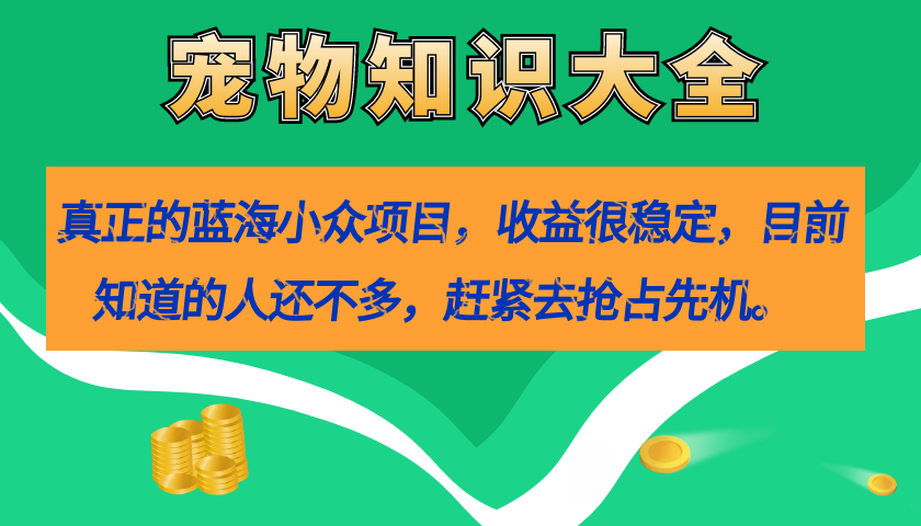 真正的蓝海小众项目，宠物知识大全，收益很稳定（教务+素材）-千寻创业网