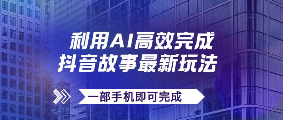 抖音故事最新玩法，通过AI一键生成文案和视频，日收入500+一部手机即可完成-千寻创业网