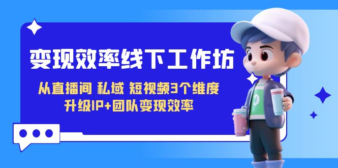变现-效率线下工作坊，从直播间、私域、短视频3个维度 升级IP+团队变现效率-千寻创业网