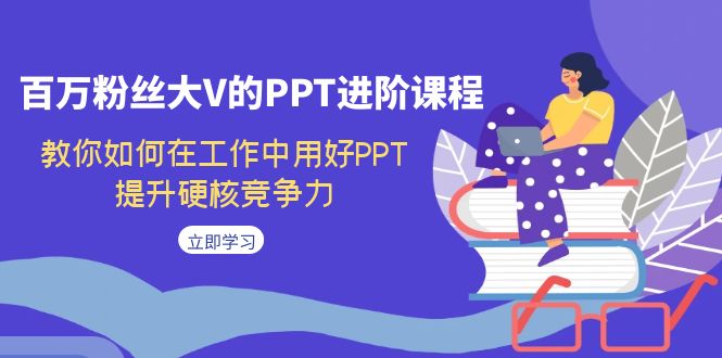 百万粉丝大V的PPT进阶课程，教你如何在工作中用好PPT，提升硬核竞争力-千寻创业网