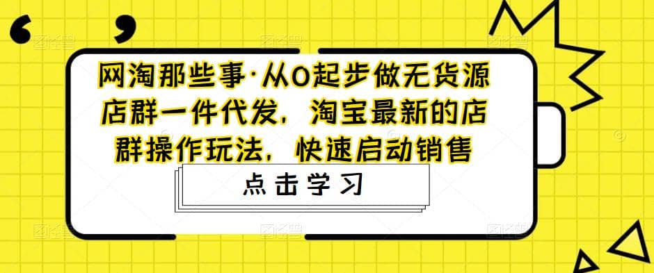 从0起步做无货源店群一件代发，淘宝最新的店群操作玩法，快速启动销售-千寻创业网