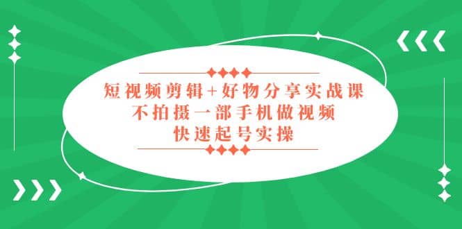 短视频剪辑+好物分享实战课，无需拍摄一部手机做视频，快速起号实操-千寻创业网