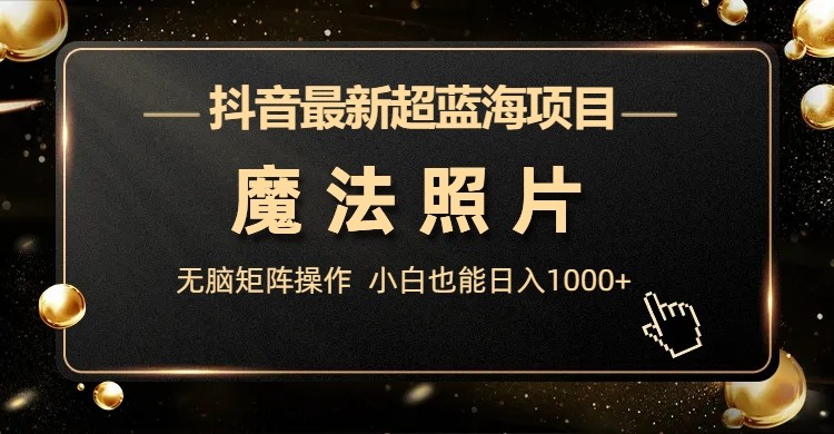 抖音最新超蓝海项目，魔法照片，无脑矩阵操作，小白也能日入1000+-千寻创业网