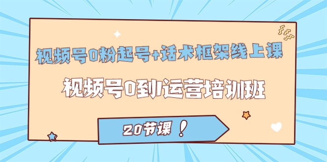 视频号·0粉起号+话术框架线上课：视频号0到1运营培训班（20节课）-千寻创业网