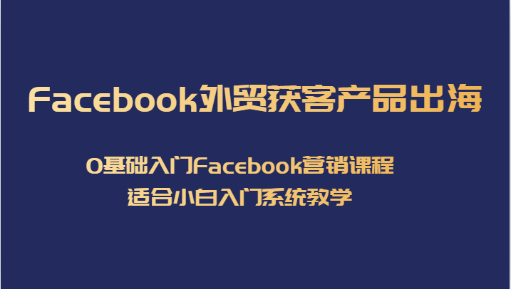 Facebook外贸获客产品出海，0基础入门Facebook营销课程，适合小白入门系统教学-千寻创业网
