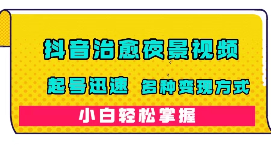抖音治愈系夜景视频，起号迅速，多种变现方式，小白轻松掌握（附120G素材）-千寻创业网