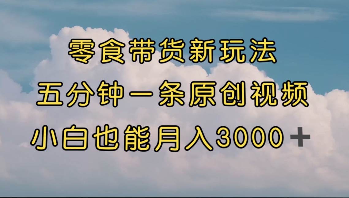零食带货新玩法，5分钟一条原创视频，新手小白也能轻松月入3000+ （教程）-千寻创业网