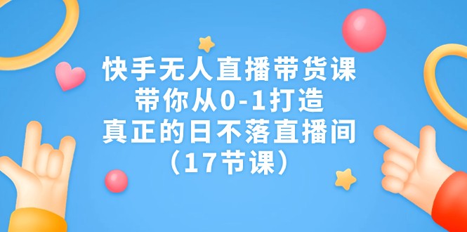 快手无人直播带货课，带你从0-1打造，真正的日不落直播间（17节课）-千寻创业网