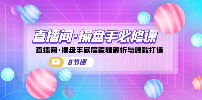直播间·操盘手必修课：直播间·操盘手底层逻辑解析与爆款打造（8节课）-千寻创业网