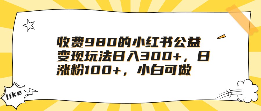 收费980的小红书公益变现玩法日入300+，日涨粉100+，小白可做-千寻创业网
