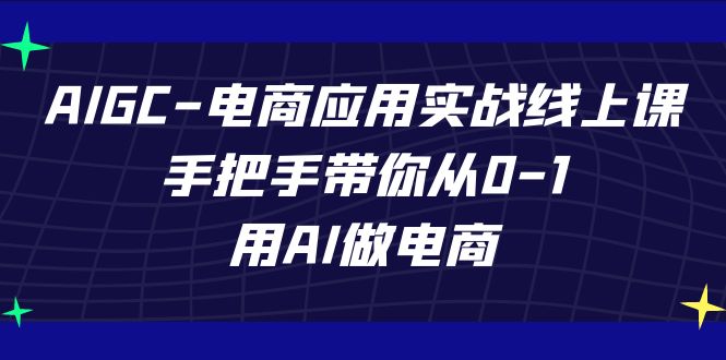 AIGC-电商应用实战线上课，手把手带你从0-1，用AI做电商-千寻创业网