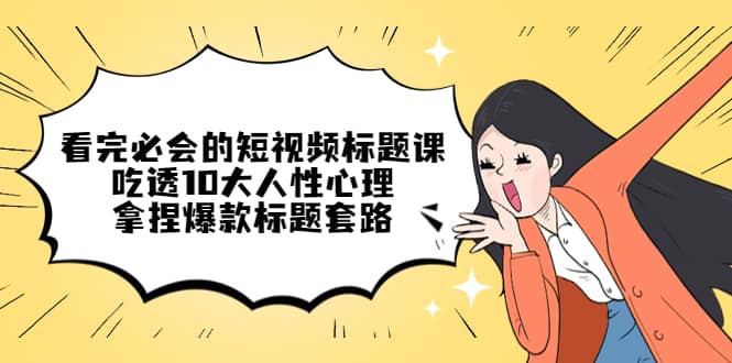看完必会的短视频标题课，吃透10大人性心理，拿捏爆款标题套路-千寻创业网