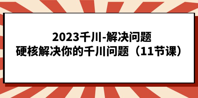 2023千川-解决问题，硬核解决你的千川问题（11节课）-千寻创业网