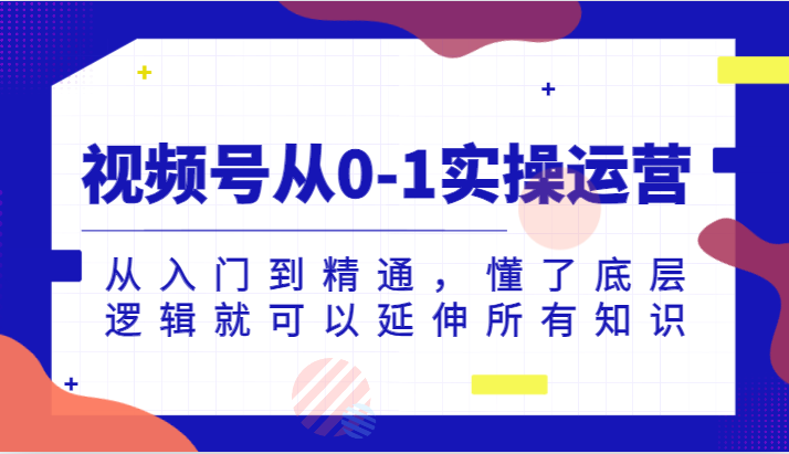 视频号从0-1实操运营，从入门到精通，懂了底层逻辑就可以延伸所有知识-千寻创业网