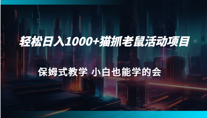 轻松日入1000+猫抓老鼠活动项目 保姆式教学 小白也能学的会-千寻创业网