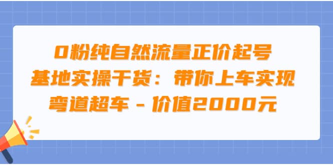 0粉纯自然流量正价起号基地实操干货：带你上车实现弯道超车 – 价值2000元-千寻创业网