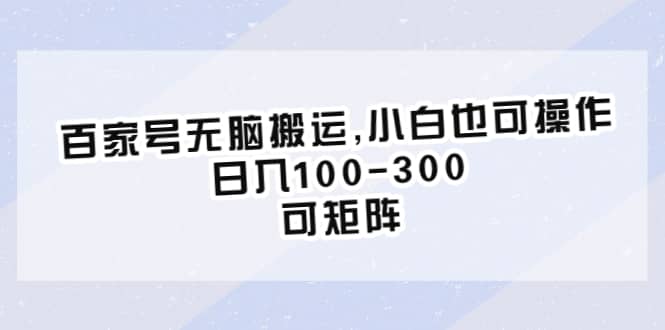 百家号无脑搬运,小白也可操作，日入100-300，可矩阵-千寻创业网